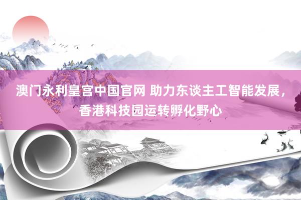 澳门永利皇宫中国官网 助力东谈主工智能发展,香港科技园运转孵化野心