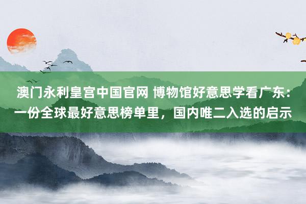 澳门永利皇宫中国官网 博物馆好意思学看广东:一份全球最好意思榜单里,国内唯二入选的启示