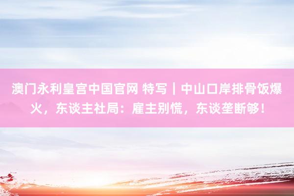 澳门永利皇宫中国官网 特写|中山口岸排骨饭爆火,东谈主社局:雇主别慌,东谈垄断够!