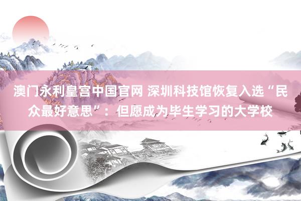 澳门永利皇宫中国官网 深圳科技馆恢复入选“民众最好意思”：但愿成为毕生学习的大学校