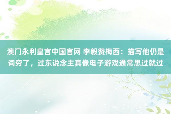 澳门永利皇宫中国官网 李毅赞梅西：描写他仍是词穷了，过东说念主真像电子游戏通常思过就过