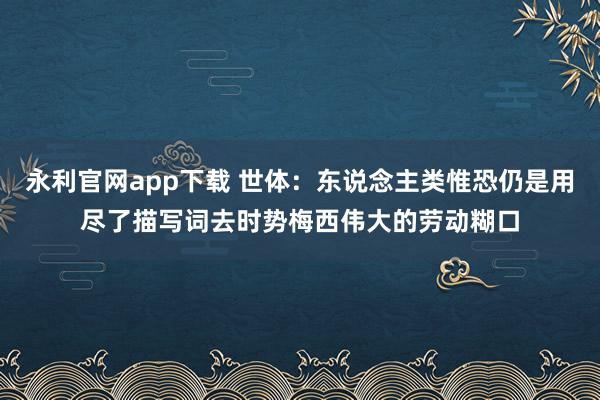 永利官网app下载 世体：东说念主类惟恐仍是用尽了描写词去时势梅西伟大的劳动糊口