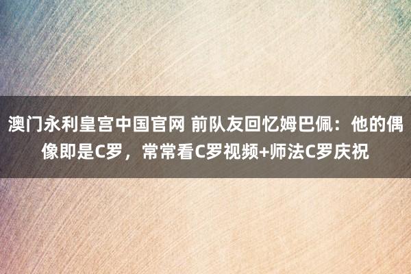 澳门永利皇宫中国官网 前队友回忆姆巴佩：他的偶像即是C罗，常常看C罗视频+师法C罗庆祝