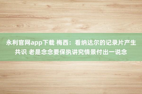永利官网app下载 梅西：看纳达尔的记录片产生共识 老是念念要保执讲究情景付出一说念