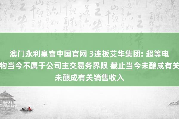 澳门永利皇宫中国官网 3连板艾华集团: 超等电容有关产物当今不属于公司主交易务界限 截止当今未酿成有关销售收入
