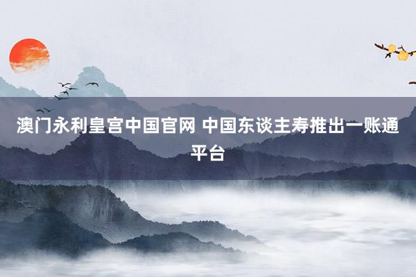 澳门永利皇宫中国官网 中国东谈主寿推出一账通平台