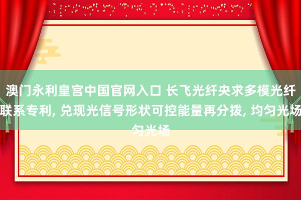 澳门永利皇宫中国官网入口 长飞光纤央求多模光纤联系专利， 兑现光信号形状可控能量再分拨， 均匀光场
