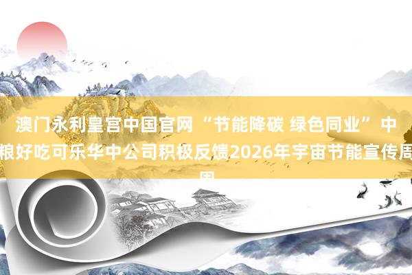 澳门永利皇宫中国官网 “节能降碳 绿色同业” 中粮好吃可乐华中公司积极反馈2026年宇宙节能宣传周