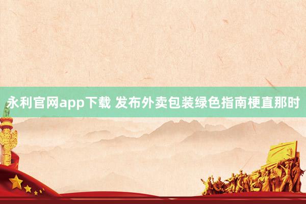 永利官网app下载 发布外卖包装绿色指南梗直那时