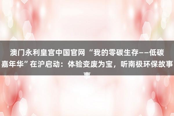 澳门永利皇宫中国官网 “我的零碳生存——低碳嘉年华”在沪启动：体验变废为宝，听南极环保故事