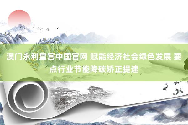 澳门永利皇宫中国官网 赋能经济社会绿色发展 要点行业节能降碳矫正提速
