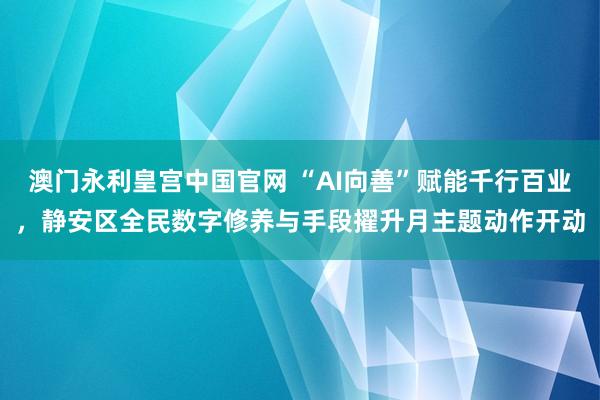 澳门永利皇宫中国官网 “AI向善”赋能千行百业，静安区全民数字修养与手段擢升月主题动作开动