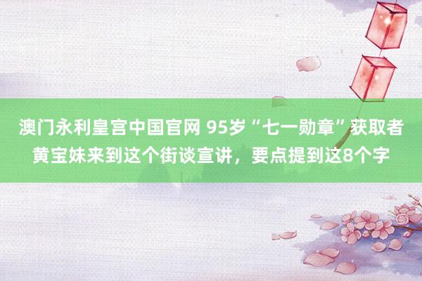 澳门永利皇宫中国官网 95岁“七一勋章”获取者黄宝妹来到这个街谈宣讲，要点提到这8个字