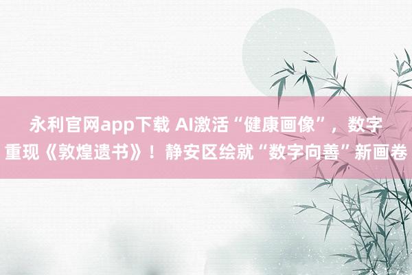 永利官网app下载 AI激活“健康画像”，数字重现《敦煌遗书》！静安区绘就“数字向善”新画卷