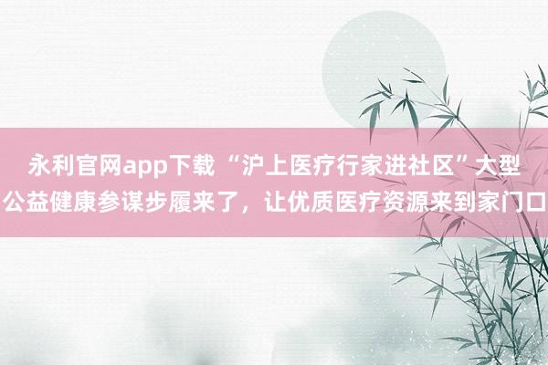 永利官网app下载 “沪上医疗行家进社区”大型公益健康参谋步履来了,让优质医疗资源来到家门口