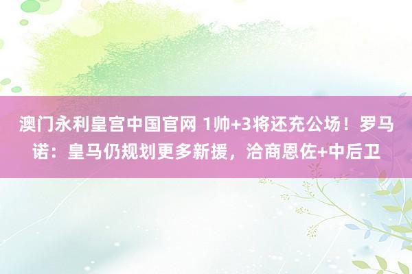 澳门永利皇宫中国官网 1帅+3将还充公场!罗马诺:皇马仍规划更多新援,洽商恩佐+中后卫