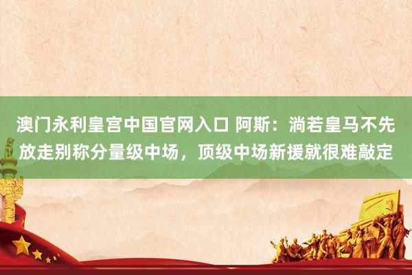 澳门永利皇宫中国官网入口 阿斯：淌若皇马不先放走别称分量级中场，顶级中场新援就很难敲定