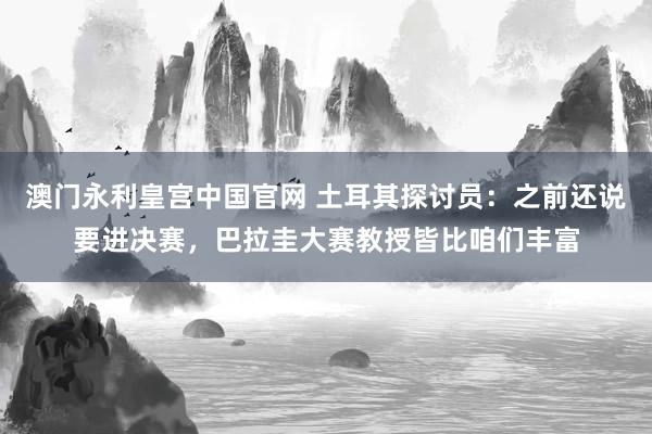 澳门永利皇宫中国官网 土耳其探讨员：之前还说要进决赛，巴拉圭大赛教授皆比咱们丰富