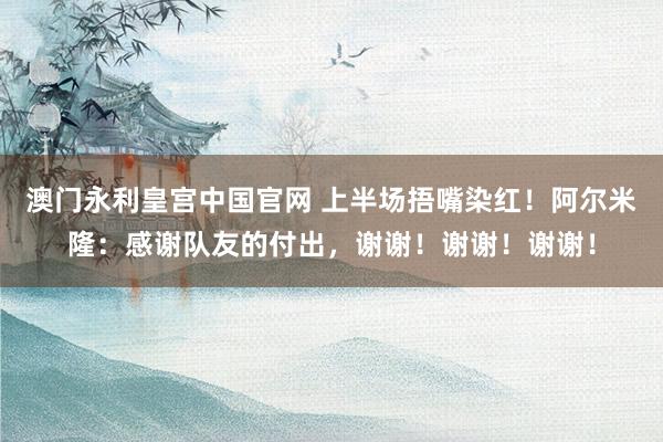 澳门永利皇宫中国官网 上半场捂嘴染红!阿尔米隆:感谢队友的付出,谢谢!谢谢!谢谢!