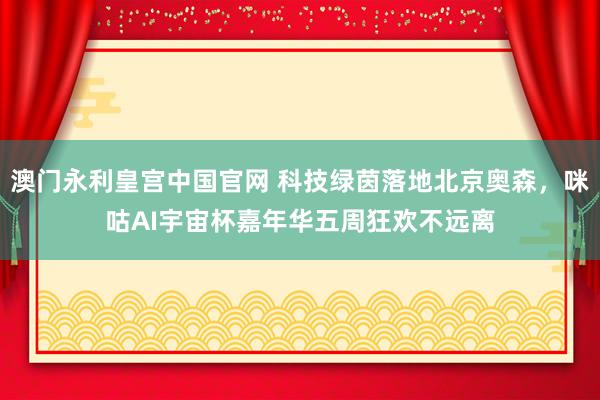 澳门永利皇宫中国官网 科技绿茵落地北京奥森,咪咕AI宇宙杯嘉年华五周狂欢不远离